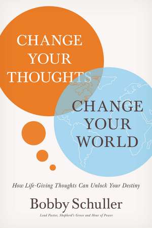 Change Your Thoughts, Change Your World: How Life-Giving Thoughts Can Unlock Your Destiny de Bobby Schuller