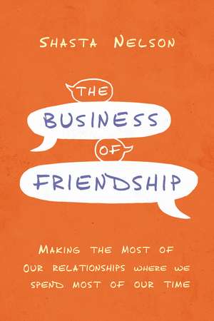 The Business of Friendship: Making the Most of Our Relationships Where We Spend Most of Our Time de Shasta Nelson