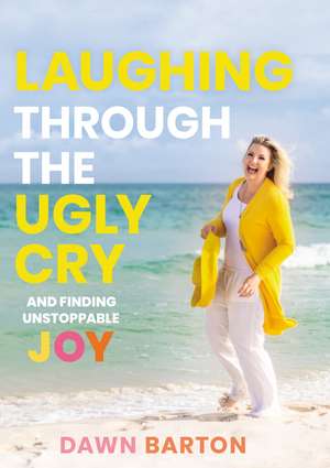 Laughing Through the Ugly Cry: …and Finding Unstoppable Joy de Dawn Barton