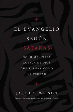 El Evangelio según Satanás: Ocho mentiras acerca de Dios que suenan como la verdad de Jared C. Wilson