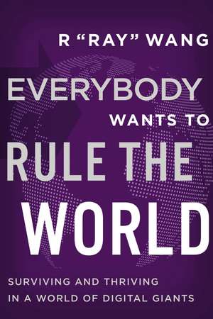 Everybody Wants to Rule the World: Surviving and Thriving in a World of Digital Giants de R "Ray" Wang