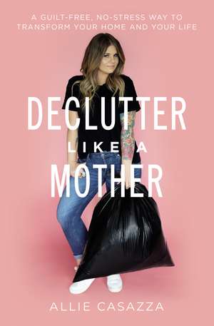 Declutter Like a Mother: A Guilt-Free, No-Stress Way to Transform Your Home and Your Life de Allie Casazza