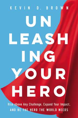 Unleashing Your Hero: Rise Above Any Challenge, Expand Your Impact, and Be the Hero the World Needs de Kevin D. Brown