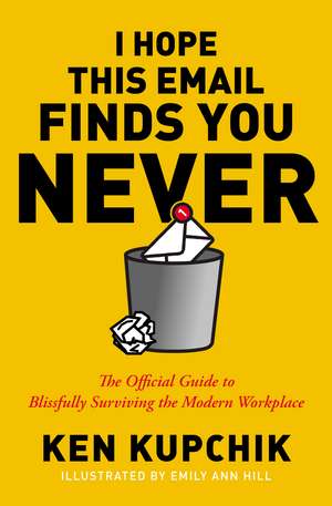 I Hope This Email Finds You Never: The Official Guide to Blissfully Surviving the Modern Workplace de Ken Kupchik