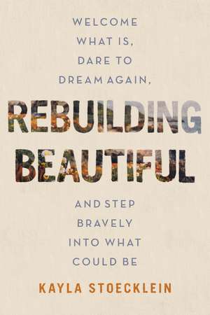 Rebuilding Beautiful: Welcome What Is, Dare to Dream Again, and Step Bravely into What Could Be de Kayla Stoecklein