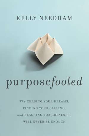 Purposefooled: Why Chasing Your Dreams, Finding Your Calling, and Reaching for Greatness Will Never Be Enough de Kelly Needham