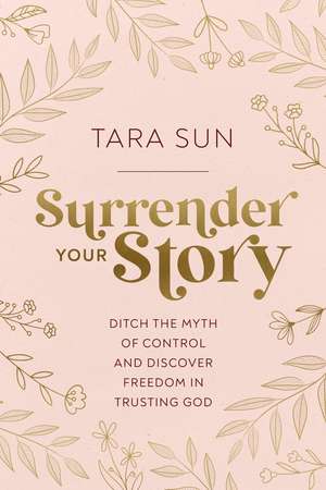 Surrender Your Story: Ditch the Myth of Control and Discover Freedom in Trusting God de Tara Sun