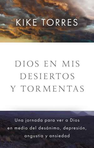 Dios en mis desiertos y tormentas: Una jornada para ver a Dios en medio del desánimo, depresión, angustia y ansiedad de Kike Torres