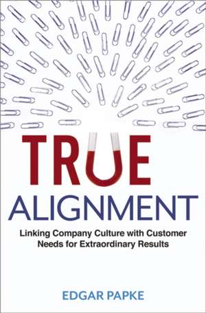 True Alignment: Linking Company Culture with Customer Needs for Extraordinary Results de Edgar Papke