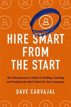 Hire Smart from the Start: The Entrepreneur's Guide to Finding, Catching, and Keeping the Best Talent for Your Company de Dave Carvajal