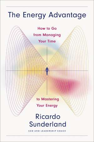 The Energy Advantage: How to Go from Managing Your Time to Mastering Your Energy de Ricardo Sunderland