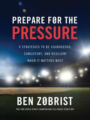 Prepare for the Pressure: 9 Strategies to be Courageous, Consistent, and Resilient When It Matters Most de Ben Zobrist
