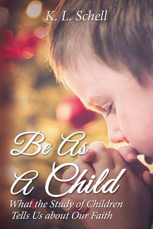 Be As A Child: What the Study of Children Tells Us about Our Faith de K.L. Schell