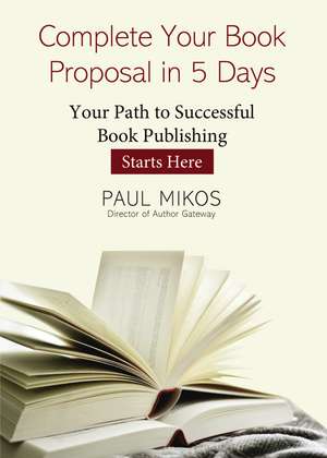 Complete Your Book Proposal in 5 Days: Your Path to Successful Book Publishing Starts Here de Paul Mikos