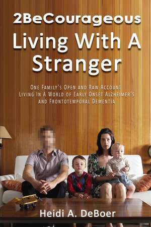 2BeCourageous (Living with a Stranger): One family’s open and raw account living in a world of early onset Alzheimer’s and Frontotemporal Dementia de Heidi A. DeBoer