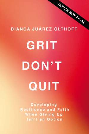 Grit Don't Quit: Developing Resilience and Faith When Giving Up Isn't an Option de Bianca Juarez Olthoff