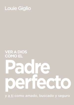 Ver a Dios como el Padre perfecto...: y a ti como amado, buscado y seguro de Louie Giglio