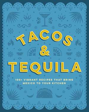 Tacos and Tequila: 100+ Vibrant Recipes That Bring Mexico to Your Kitchen de Cider Mill Press