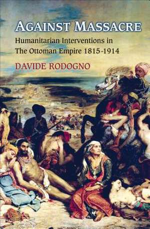 Against Massacre: Humanitarian Interventions in the Ottoman Empire, 1815-1914 de Davide Rodogno