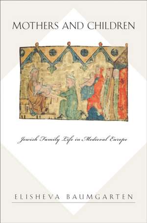 Mothers and Children: Jewish Family Life in Medieval Europe de Elisheva Baumgarten