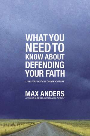 What You Need To Know About Defending Your Faith: 12 Lessons That Can Change Your Life de Max Anders