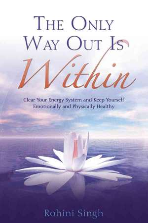 The Only Way Out Is Within: Clear Your Energy System and Keep Yourself Emotionally and Physically Health de Rohini Singh