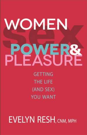 Women, Sex, Power, & Pleasure: Getting the Life (and Sex) You Want de Evelyn Resh