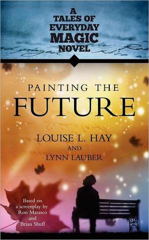 Painting the Future: A Tales of Everday Magic Novel de Louise L. Hay