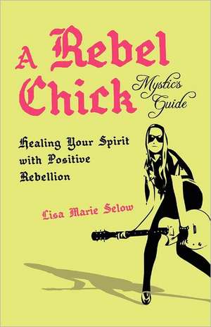 A Rebel Chick Mystic's Guide: Healing Your Spirit with Positive Rebellion de Lisa Marie Selow