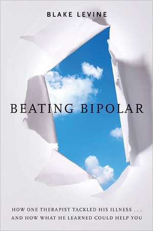 Beating Bipolar: How One Therapist Tackled His Illness . . . and How What He Learned Could Help You! de Blake Levine