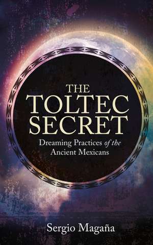 The Toltec Secret: Dreaming Practices of the Ancient Mexicans de Sergio Magana Ocelocoyotl