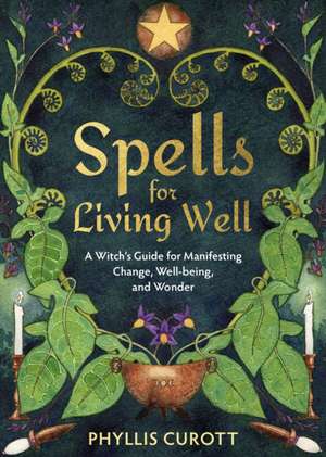 Spells for Living Well: A Witch's Guide for Manifesting Change, Well-Being, and Wonder de Phyllis Curott