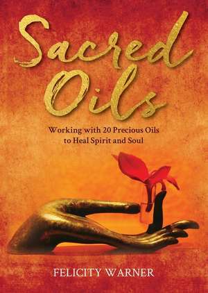 Sacred Oils: Working with 20 Precious Oils to Heal Spirit and Soul de Felicity Warner