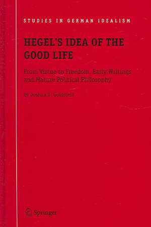 Hegel's Idea of the Good Life: From Virtue to Freedom, Early Writings and Mature Political Philosophy de Joshua D. Goldstein