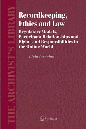 Recordkeeping, Ethics and Law: Regulatory Models, Participant Relationships and Rights and Responsibilities in the Online World de Livia Iacovino