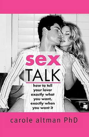 Sex Talk: How to Tell Your Lover Exactly What You Want, Exactly When You Want It de Carole Altman