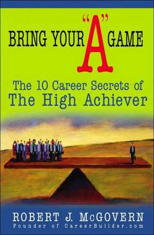 Bring Your "A" Game: The 10 Career Secrets of the High Achiever de Robert J. McGovern