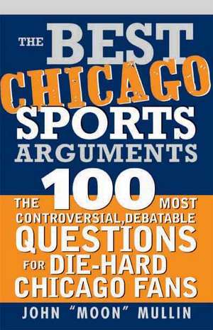 The Best Chicago Sports Arguments: The 100 Most Controversial, Debatable Questions for Die-Hard Chicago Fans de John Mullin