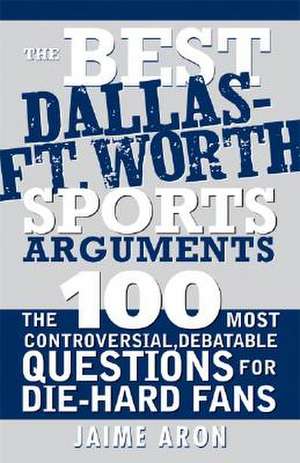 The Best Dallas - Fort Worth Sports Arguments: The 100 Most Controversial, Debatable Questions for Die-Hard Fans de Jaime Aron