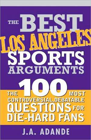 The Best Los Angeles Sports Arguments: The 100 Most Controversial, Debatable Questions for Die-Hard Fans de J. A. Adande