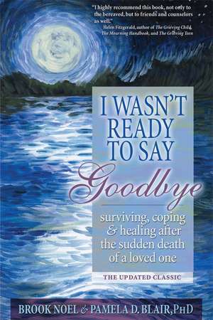 I Wasn't Ready to Say Goodbye: Surviving, Coping and Healing After the Sudden Death of a Loved One de Brook Noel