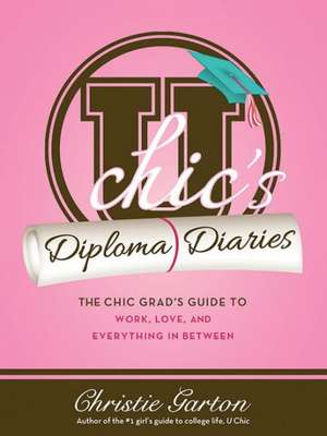 U Chic's Diploma Diaries: The Chic Grad's Guide to Work, Sex and Everything in Between de Christie Garton