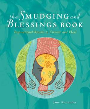 The Smudging and Blessings Book: Inspirational Rituals to Cleanse and Heal de Jane Alexander