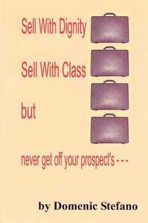 SELL WITH DIGNITY SELL WITH CLASS BUT NEVER GET OFF YOUR PROSPECT'S --- de Domenic Stefano