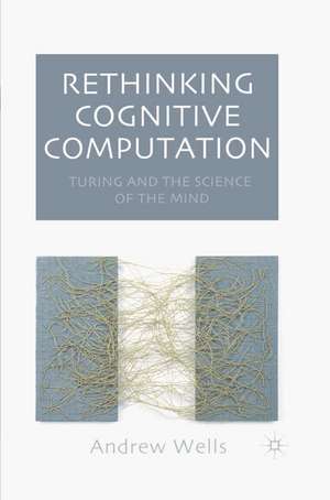 Rethinking Cognitive Computation: Turing and the Science of the Mind de Andy Wells