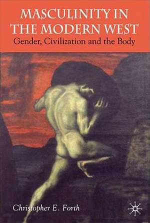 Masculinity in the Modern West: Gender, Civilization and the Body de C. Forth