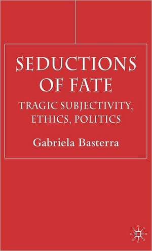 Seductions of Fate: Tragic Subjectivity, Ethics, Politics de G. Basterra