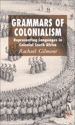 Grammars of Colonialism: Representing Languages in Colonial South Africa de Rachael Gilmour