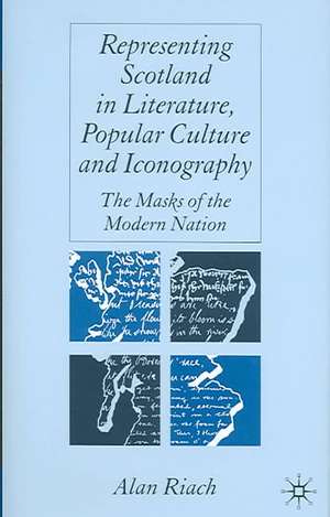 Representing Scotland in Literature, Popular Culture and Iconography: The Masks of the Modern Nation de A. Riach