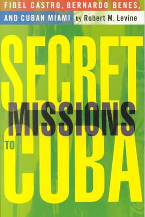 Secret Missions to Cuba: Fidel Castro, Bernardo Benes, and Cuban Miami de R. Levine